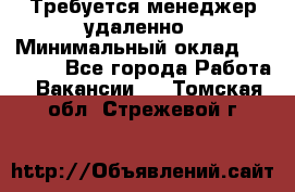 Требуется менеджер удаленно › Минимальный оклад ­ 15 000 - Все города Работа » Вакансии   . Томская обл.,Стрежевой г.